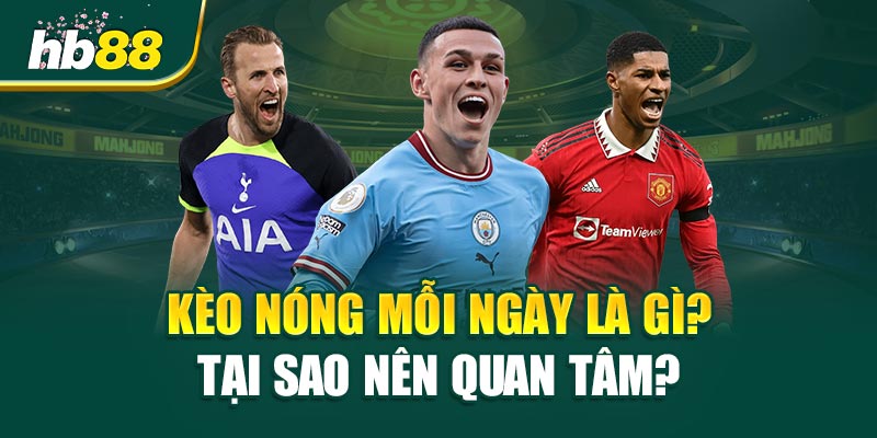 Kèo Nóng Mỗi Ngày Là Gì? Tại Sao Nên Quan Tâm?