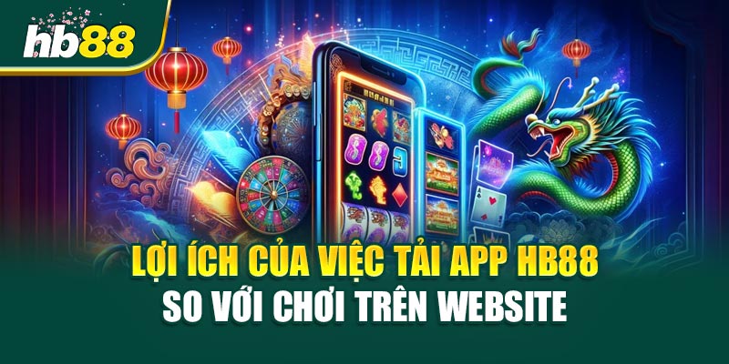 Lợi ích của việc Tải app HB88 so với chơi trên website