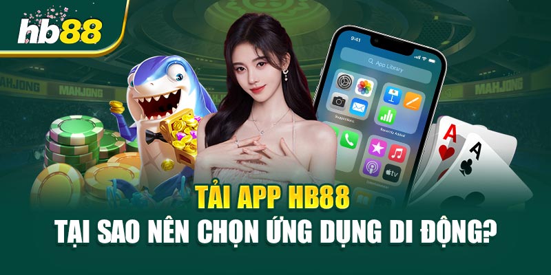 Tải app HB88 – Tại sao nên chọn ứng dụng di động?