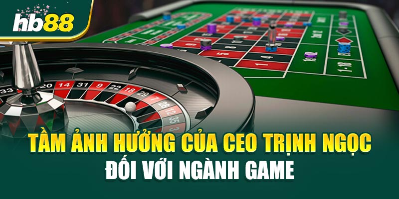Tầm Ảnh Hưởng Của CEO Trịnh Ngọc Đối Với Ngành Game